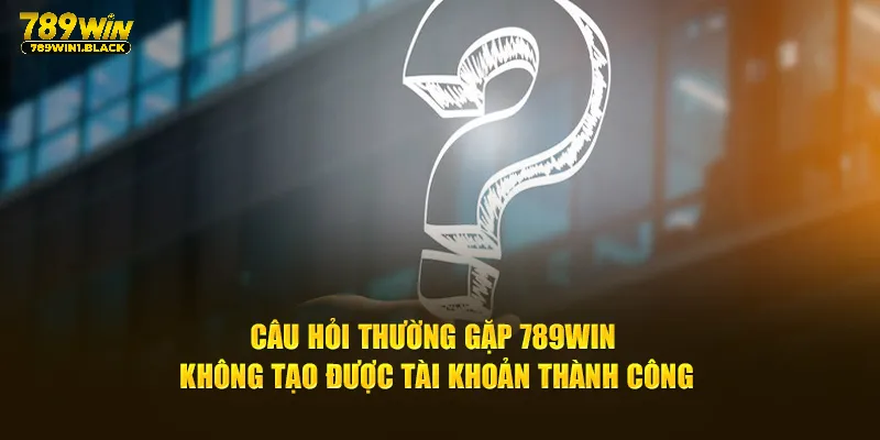 Giải Đáp Câu Hỏi Thường Gặp Nhanh Chóng, Chính Xác 789WIN 2 Câu hỏi thường gặp 789WIN không tạo được tài khoản thành công